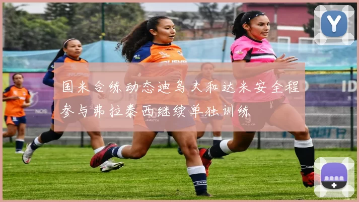 国米合练动态迪乌夫和达米安全程参与弗拉泰西继续单独训练