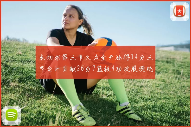 米切尔第三节火力全开独得14分三节合计贡献26分7篮板4助攻展现统治力