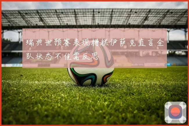 瑞典世预赛表现糟糕伊萨克直言全队状态不佳需反思