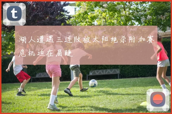 湖人遭遇三连败被太阳绝杀附加赛危机迫在眉睫