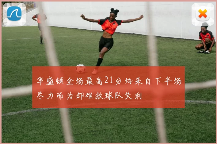 华盛顿全场最高21分均来自下半场尽力而为却难救球队失利