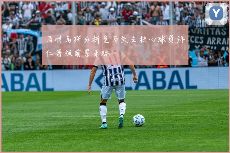 马特乌斯分析皇马失去核心球员拜仁晋级前景乐观