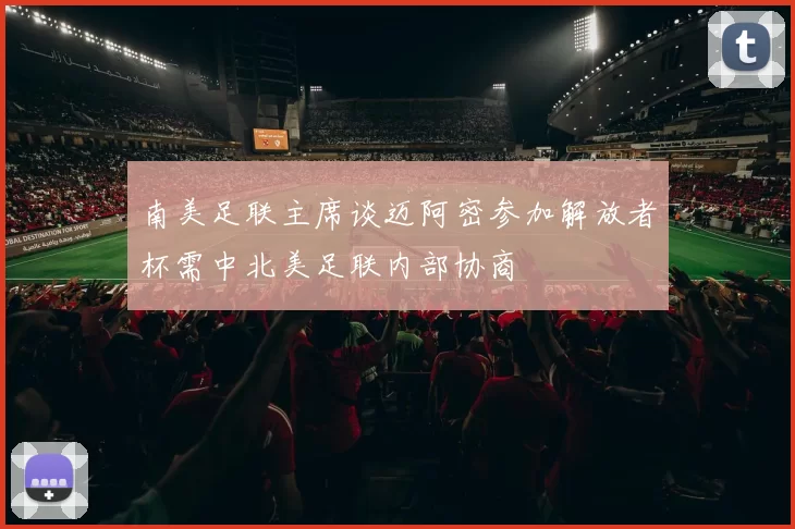 南美足联主席谈迈阿密参加解放者杯需中北美足联内部协商