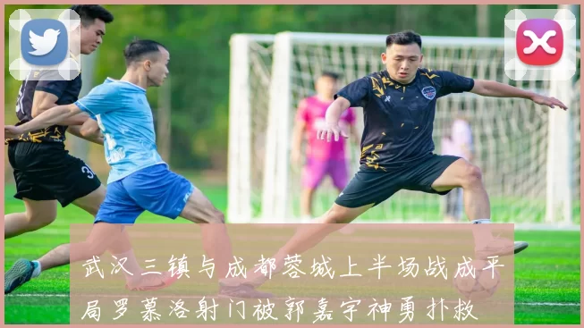 武汉三镇与成都蓉城上半场战成平局罗慕洛射门被郭嘉宇神勇扑救