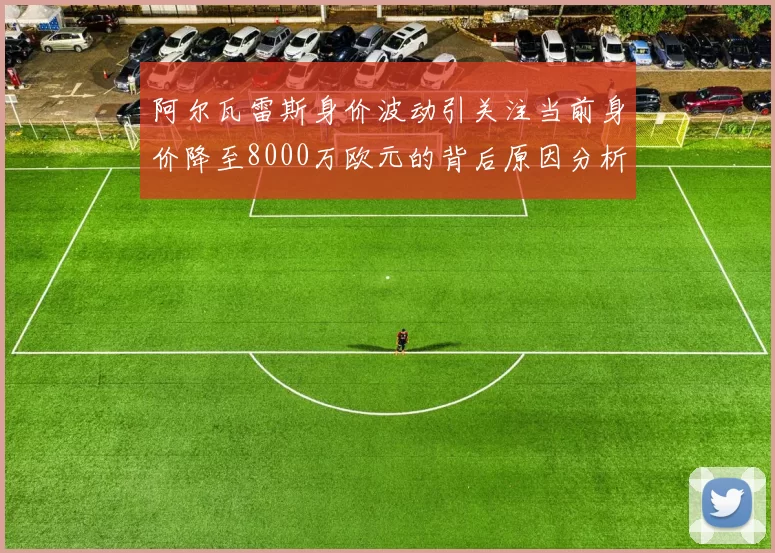 阿尔瓦雷斯身价波动引关注当前身价降至8000万欧元的背后原因分析