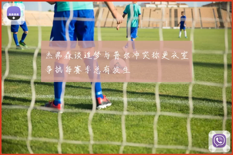 杰弗森谈追梦与普尔冲突称更衣室争执每赛季总有发生