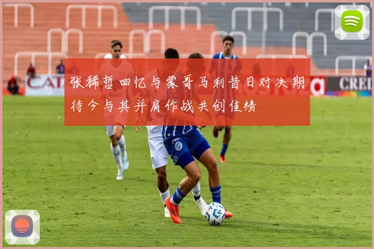 张稀哲回忆与蒙哥马利昔日对决期待今与其并肩作战共创佳绩