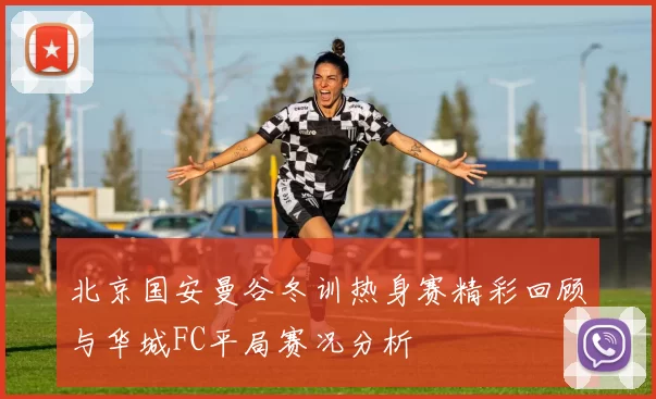 北京国安曼谷冬训热身赛精彩回顾与华城FC平局赛况分析