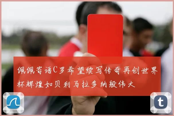 佩佩寄语C罗希望续写传奇再创世界杯辉煌如贝利马拉多纳般伟大
