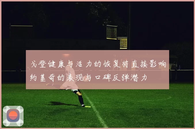 戈登健康与活力的恢复将直接影响约基奇的表现与口碑反弹潜力