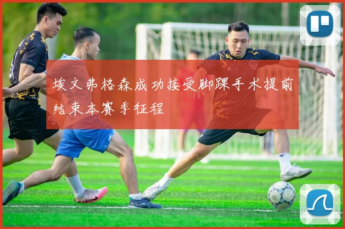 埃文弗格森成功接受脚踝手术提前结束本赛季征程