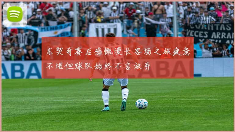 东契奇赛后感慨漫长客场之旅疲惫不堪但球队始终不言放弃