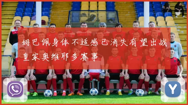 姆巴佩身体不适感已消失有望出战皇家奥维耶多赛事