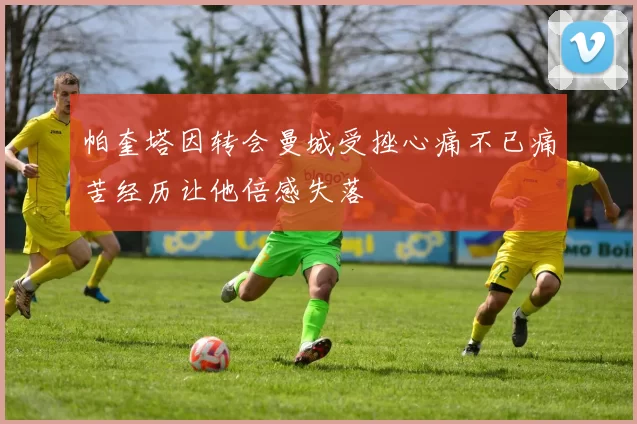 帕奎塔因转会曼城受挫心痛不已痛苦经历让他倍感失落