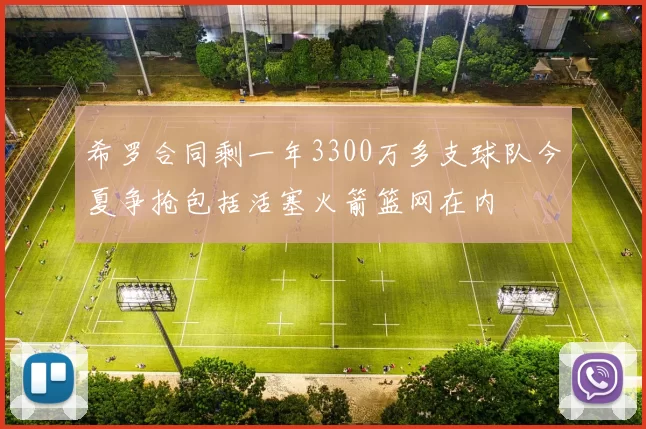希罗合同剩一年3300万多支球队今夏争抢包括活塞火箭篮网在内