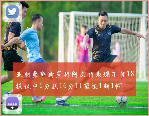 亚利桑那新星科阿皮特表现不佳18投仅中6分获16分11篮板1断1帽
