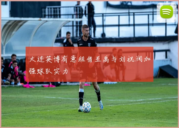大连英博有意租借王禹与刘祝润加强球队实力